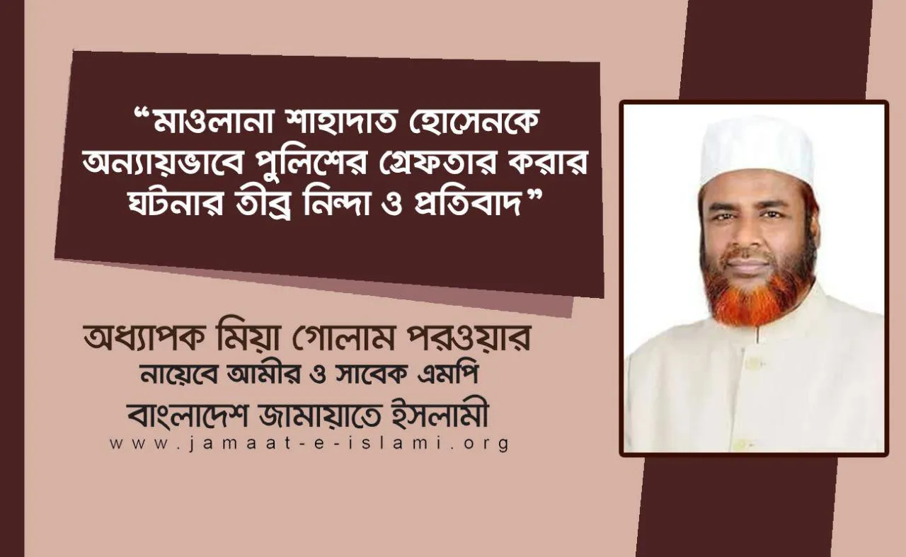 মাওলানা শাহাদাত হোসেনকে অন্যায়ভাবে পুলিশের গ্রেফতার করার ঘটনার তীব্র নিন্দা এবং প্রতিবাদ