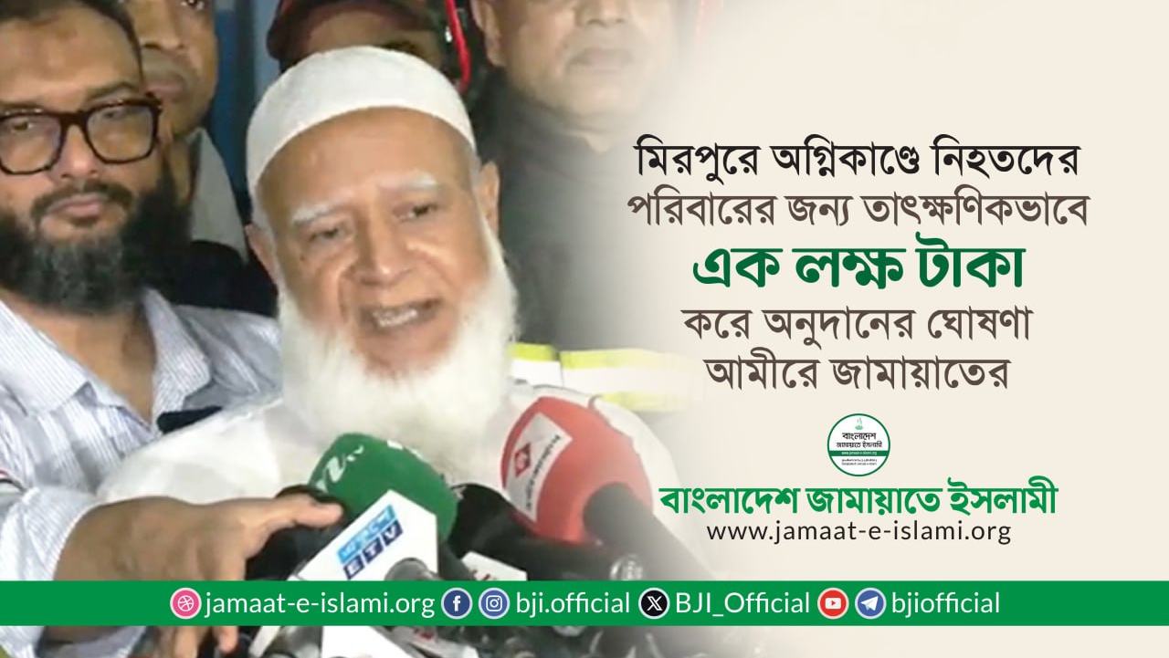 মিরপুরে অগ্নিকাণ্ডে নিহতদের প্রত্যেক পরিবারের জন্য তাৎক্ষণিকভাবে এক লক্ষ টাকা করে অনুদানের ঘোষণা আমীরে জামায়াতের