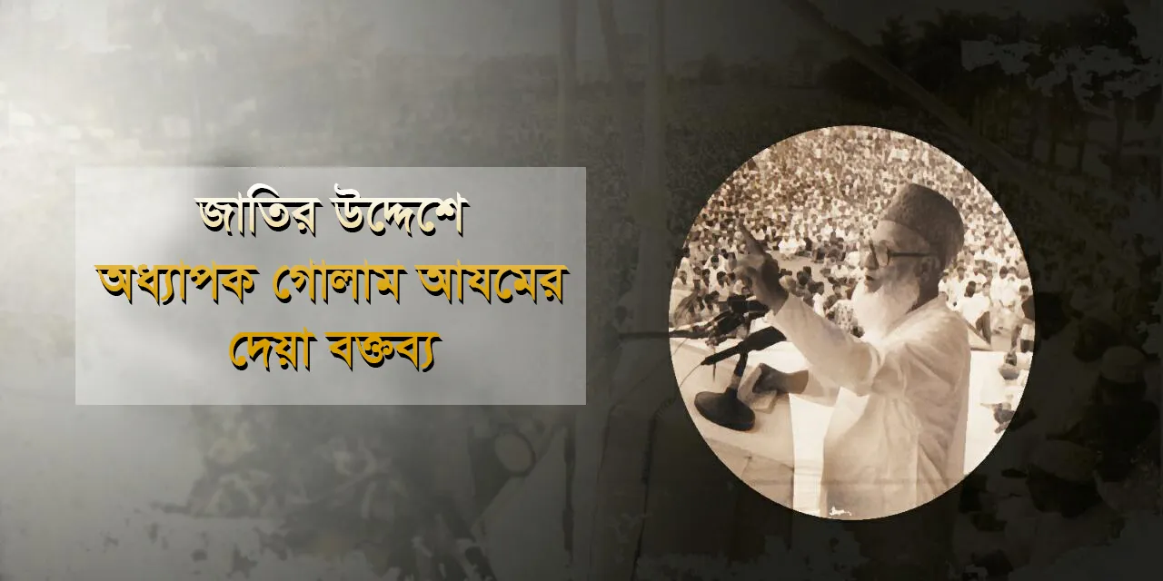 জাতির উদ্দেশে অধ্যাপক গোলাম আযমের দেয়া বক্তব্য