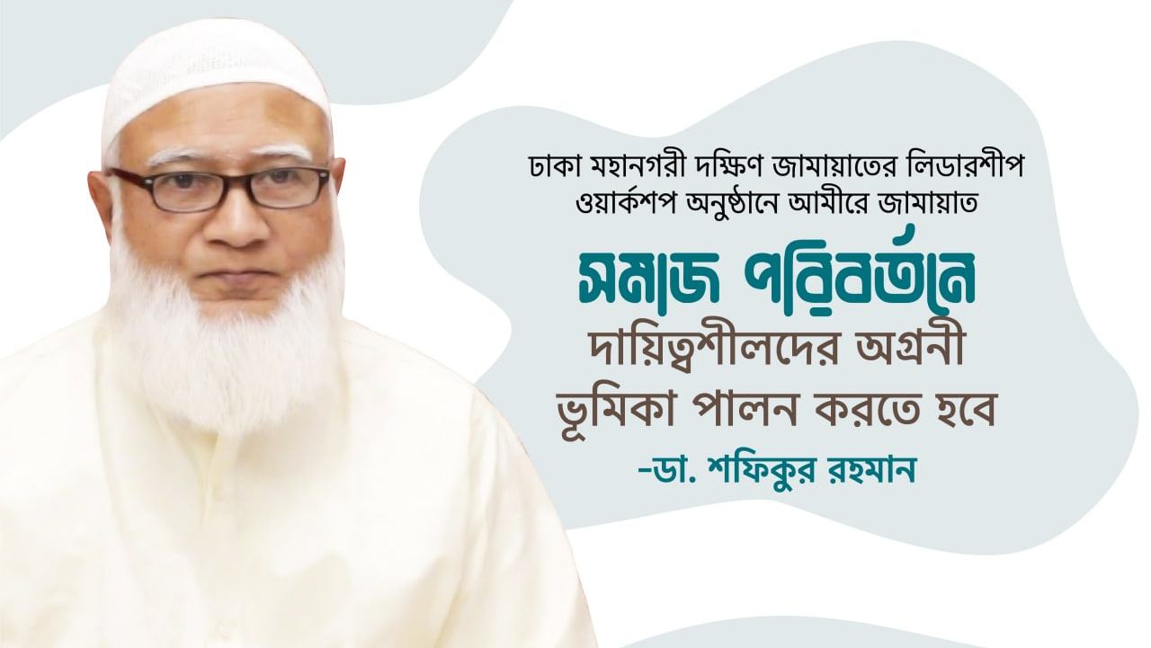 সমাজ পরিবর্তনে দায়িত্বশীলদের অগ্রনী ভূমিকা পালন করতে হবে- ডা. শফিকুর রহমান