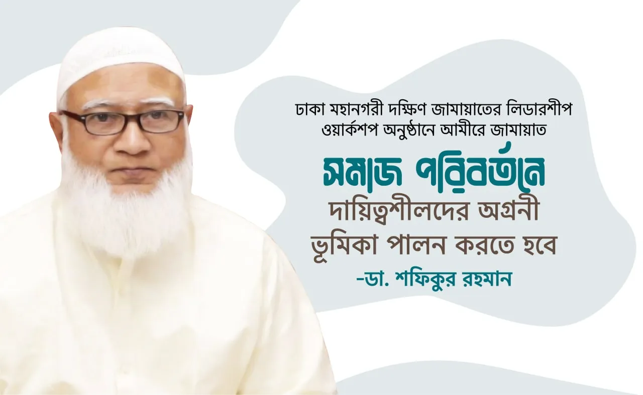 সমাজ পরিবর্তনে দায়িত্বশীলদের অগ্রনী ভূমিকা পালন করতে হবে- ডা. শফিকুর রহমান