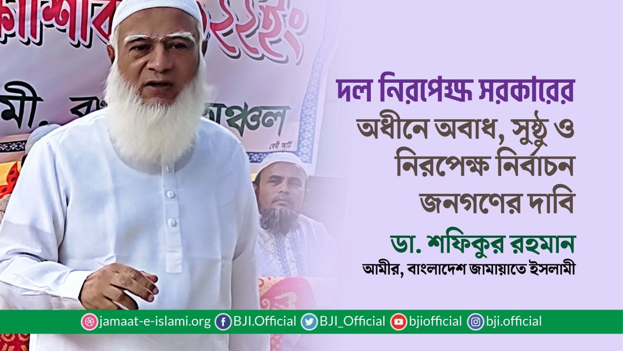 দল নিরপেক্ষ সরকারের অধীনে অবাধ, সুষ্ঠু ও নিরপেক্ষ নির্বাচন জনগণের দাবি- ডা. শফিকুর রহমান