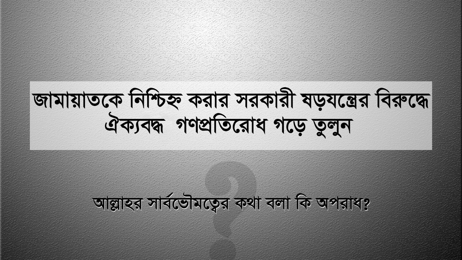 জামায়াতকে নিশ্চিহ্ন করার সরকারী ষড়যন্ত্রের বিরুদ্ধে ঐক্যবদ্ধ গণপ্রতিরোধ
