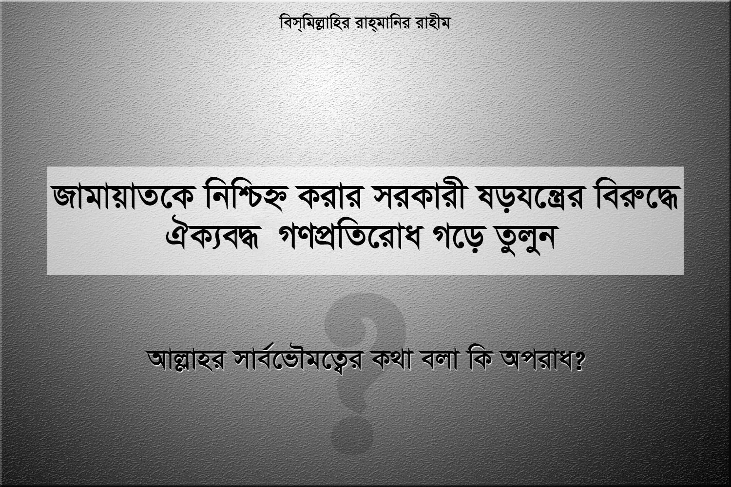 জামায়াতকে নিশ্চিহ্ন করার সরকারী ষড়যন্ত্রের বিরুদ্ধে ঐক্যবদ্ধ গণপ্রতিরোধ