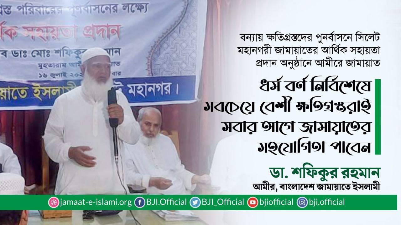 ধর্ম বর্ণ নির্বিশেষে সবচেয়ে বেশী ক্ষতিগ্রস্তরাই সবার আগে জামায়াতের সহযোগিতা পাবেন- ডা. শফিকুর রহমান