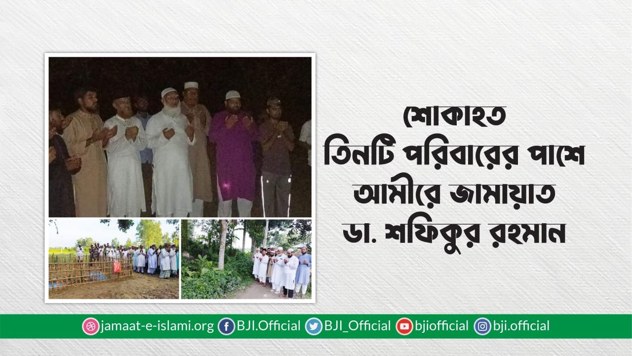 শোকাহত তিনটি পরিবারের পাশে আমীরে জামায়াত ডা. শফিকুর রহমান