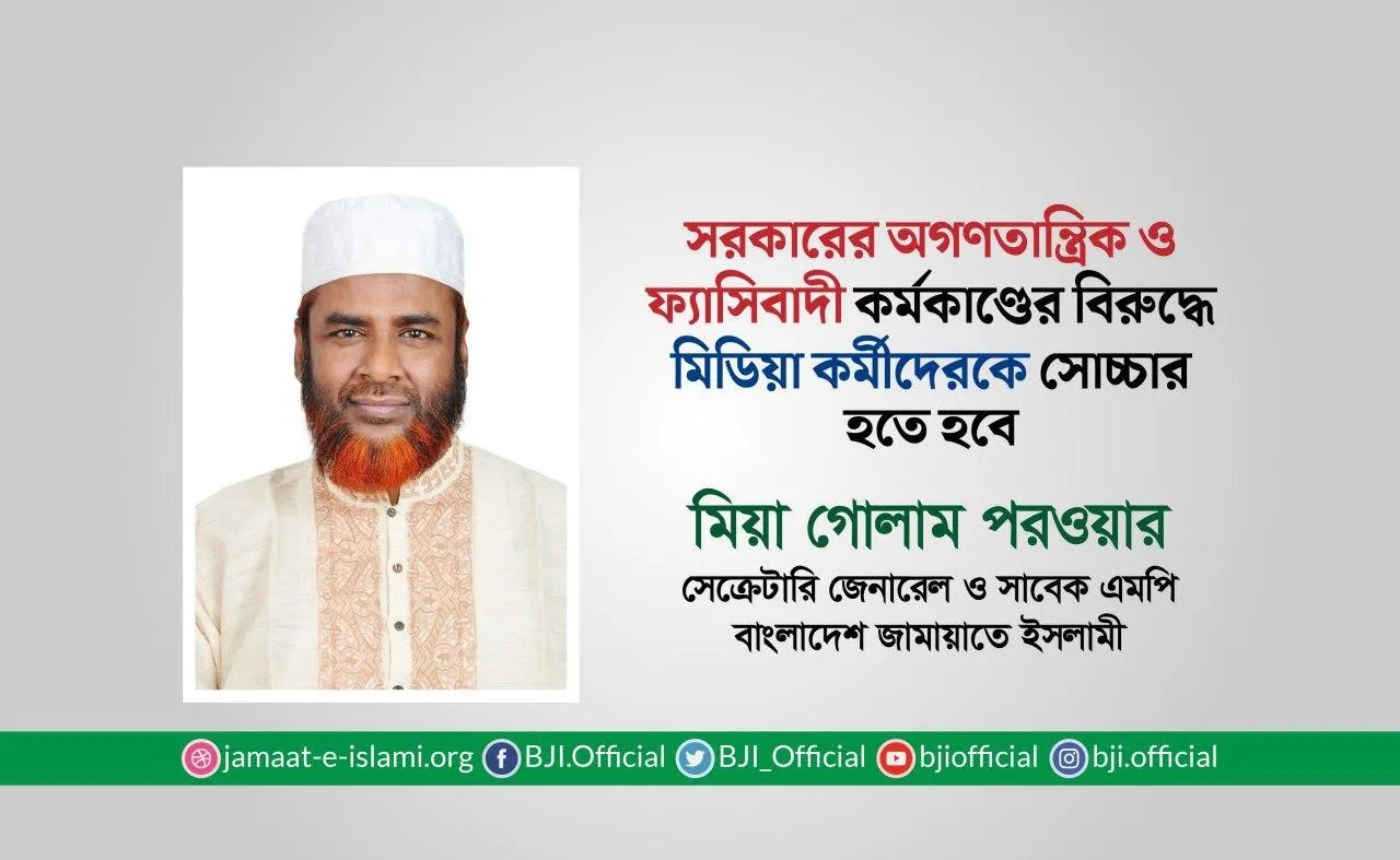 সরকারের অগণতান্ত্রিক ও ফ্যাসিবাদী কর্মকাণ্ডের বিরুদ্ধে মিডিয়া কর্মীদেরকে সোচ্চার হতে হবে - মিয়া গোলাম পরওয়ার