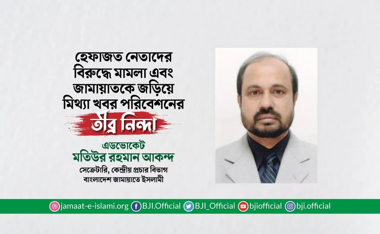 হেফাজত নেতাদের বিরুদ্ধে মামলা এবং জামায়াতকে জড়িয়ে মিথ্যা খবর পরিবেশনের তীব্র নিন্দা