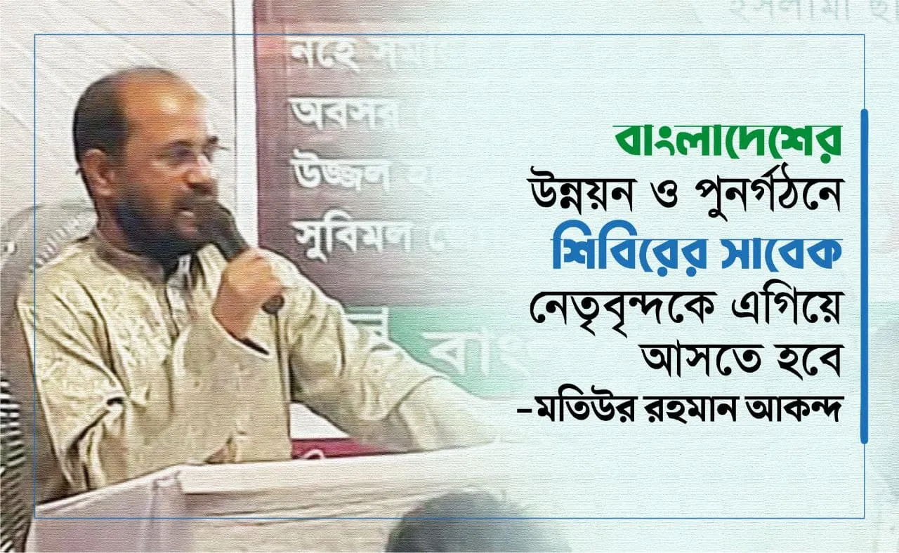 বাংলাদেশের উন্নয়ন ও পুনর্গঠনে শিবিরের সাবেক নেতৃবৃন্দকে এগিয়ে আসতে হবেঃ মতিউর রহমান আকন্দ