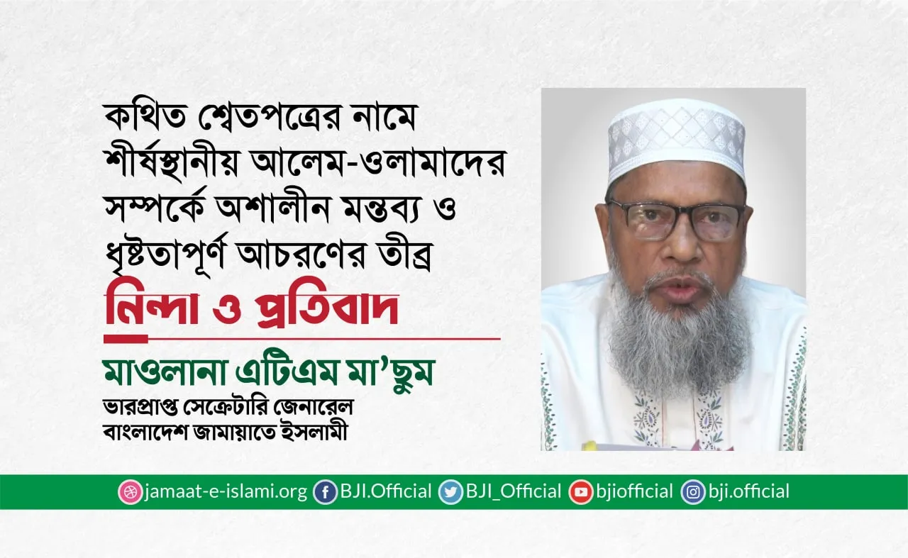 কথিত শ্বেতপত্রের নামে শীর্ষস্থানীয় আলেম-ওলামাদের সম্পর্কে অশালীন মন্তব্য ও ধৃষ্টতাপূর্ণ আচরণের তীব্র নিন্দা ও প্রতিবাদ