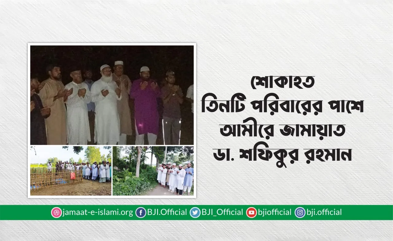 শোকাহত তিনটি পরিবারের পাশে আমীরে জামায়াত ডা. শফিকুর রহমান
