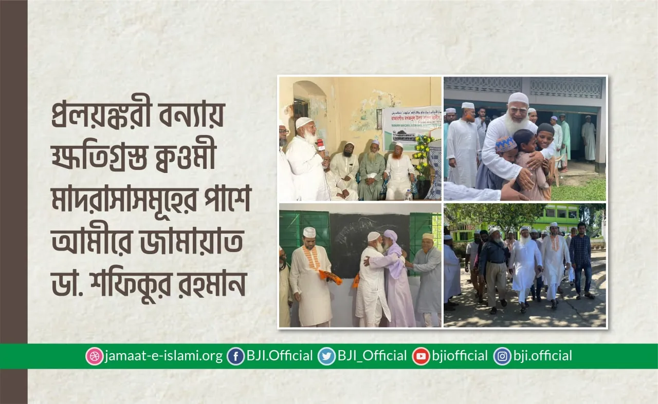 প্রলয়ঙ্করী বন্যায় ক্ষতিগ্রস্ত ক্বওমী মাদরাসাসমূহের পাশে আমীরে জামায়াত ডা. শফিকুর রহমান