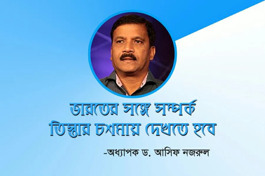 ভারতের সঙ্গে সম্পর্ক তিস্তার চশমায় দেখতে হবে অধ্যাপক ড. আসিফ নজরুল
