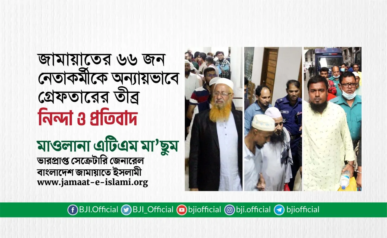 জামায়াতের ৬৬ জন নেতাকর্মীকে অন্যায়ভাবে গ্রেফতারের তীব্র নিন্দা ও প্রতিবাদ