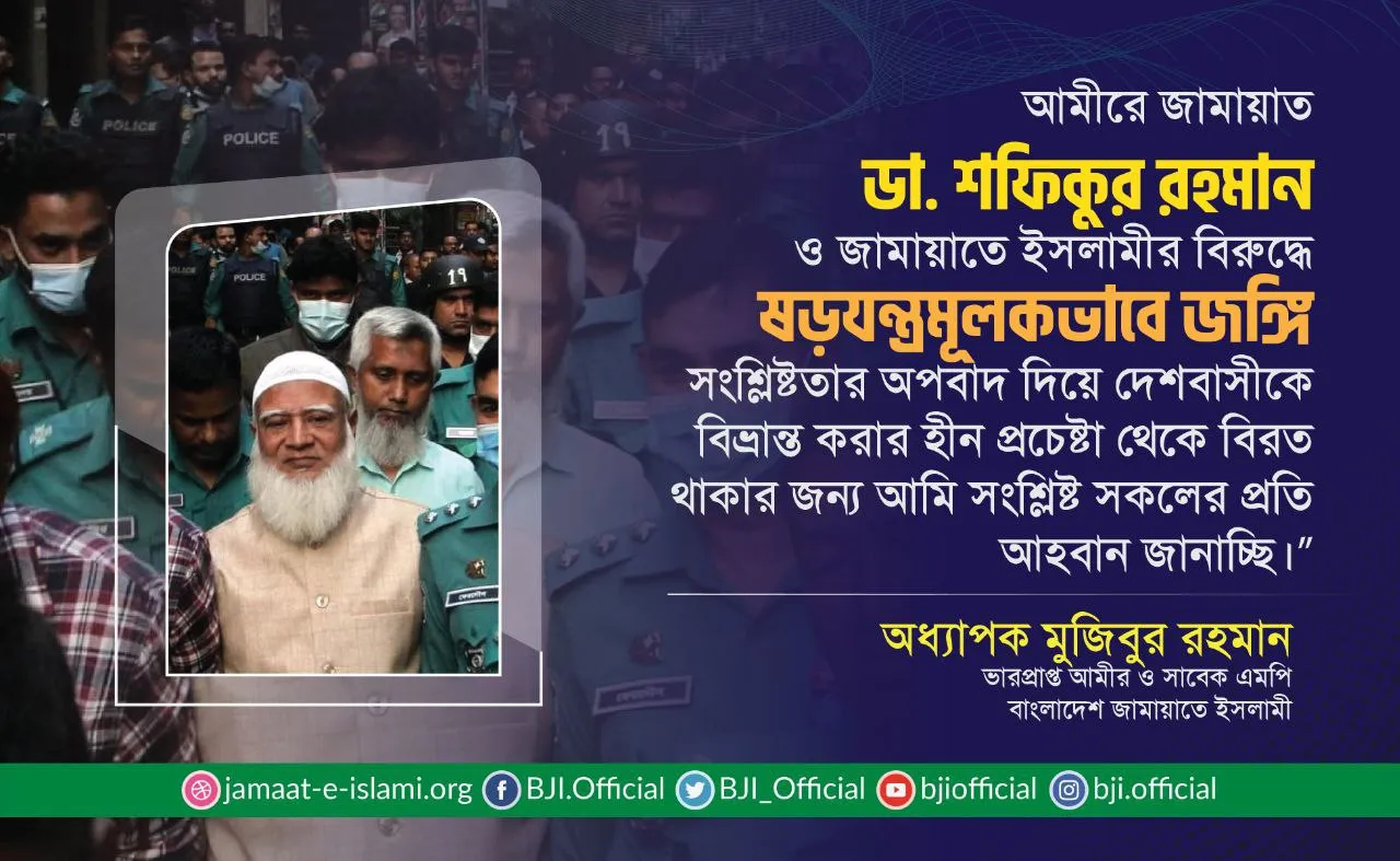 আমীরে জামায়াত ডা. শফিকুর রহমান ও জামায়াতে ইসলামীর বিরুদ্ধে ষড়যন্ত্রমূলকভাবে জঙ্গি সংশ্লিষ্টতার অপবাদ দিয়ে দেশবাসীকে বিভ্রান্ত করার হীন প্রচেষ্টা থেকে বিরত থাকার জন্য আমি সংশ্লিষ্ট সকলের প্রতি আহবান জানাচ্ছি