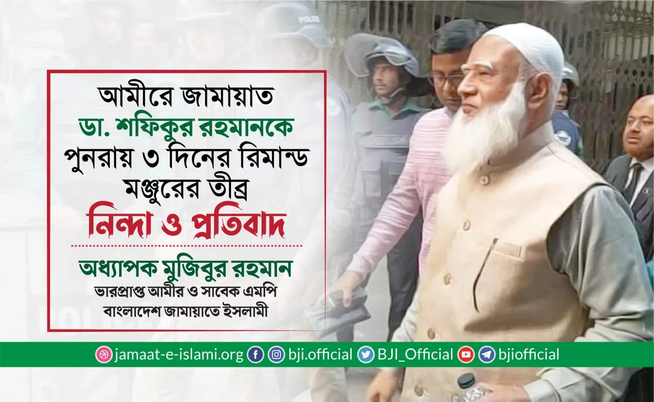 আমীরে জামায়াত  ডা. শফিকুর রহমানকে পুনরায় ৩ দিনের রিমান্ড মঞ্জুরের তীব্র নিন্দা ও প্রতিবাদ