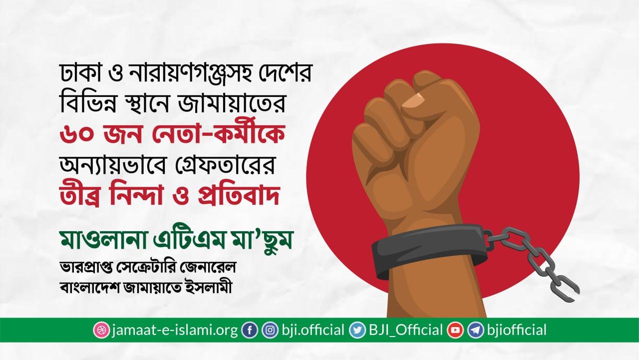 ঢাকা ও নারায়ণগঞ্জসহ দেশের বিভিন্ন স্থানে জামায়াতের ৬০ জন নেতা-কর্মীকে অন্যায়ভাবে গ্রেফতারের তীব্র নিন্দা ও প্রতিবাদ