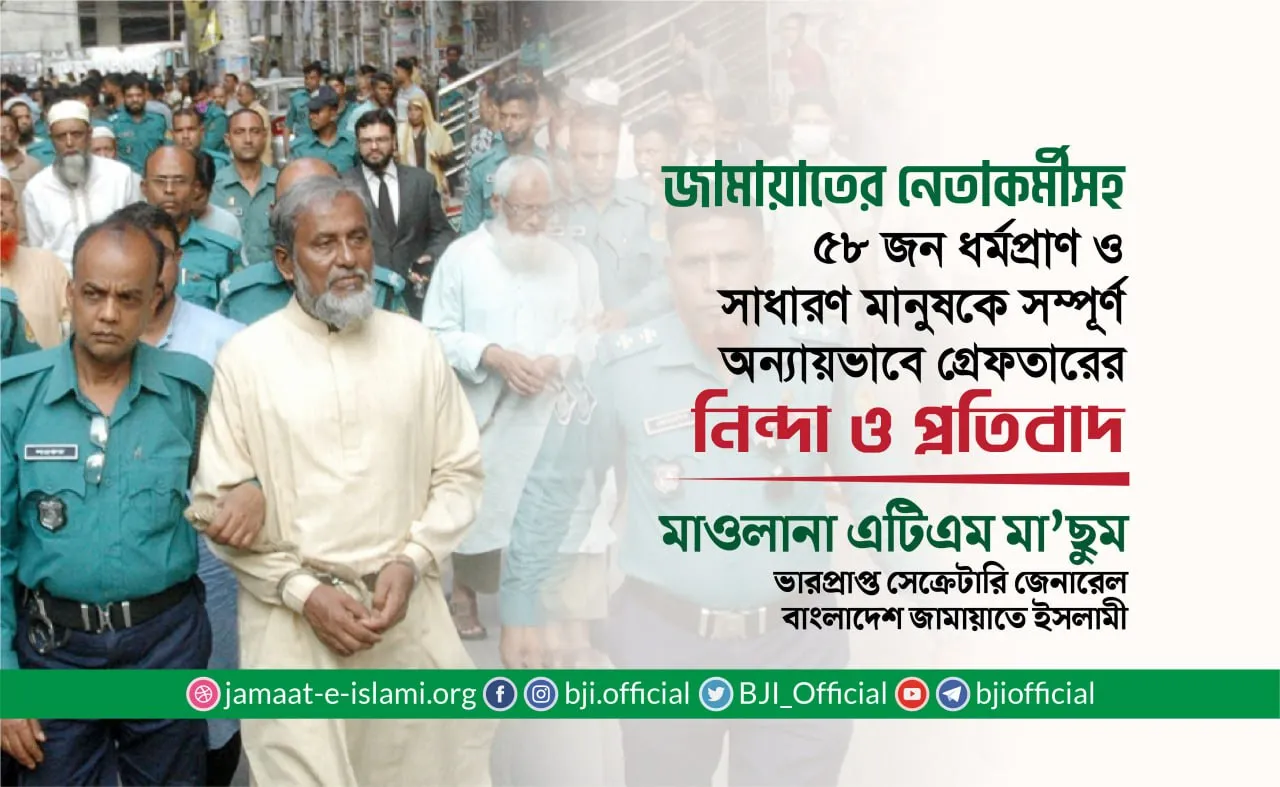 জামায়াতের নেতাকর্মীসহ ৫৮ জন ধর্মপ্রাণ ও সাধারণ মানুষকে সম্পূর্ণ অন্যায়ভাবে গ্রেফতারের নিন্দা ও প্রতিবাদ