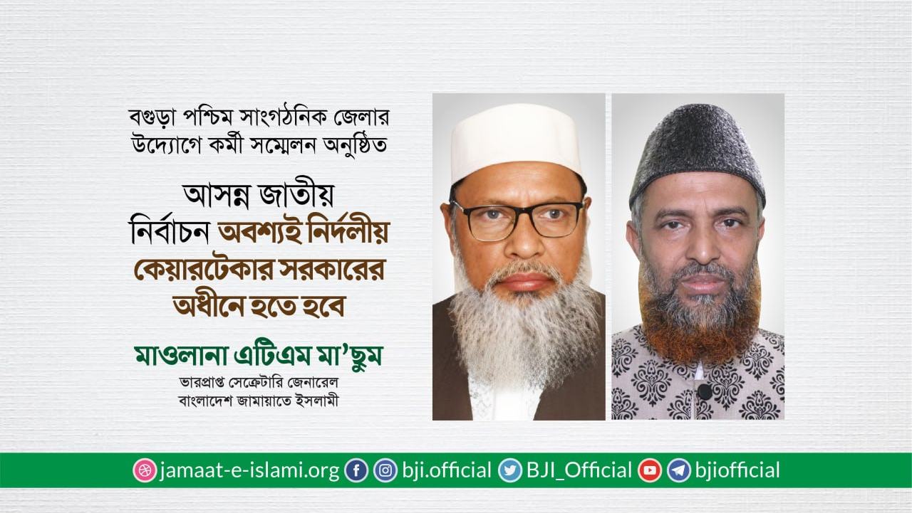 আসন্ন জাতীয় নির্বাচন অবশ্যই নির্দলীয় কেয়ারটেকার সরকারের অধীনে হতে হবে- মাওলানা এটিএম মা’ছুম