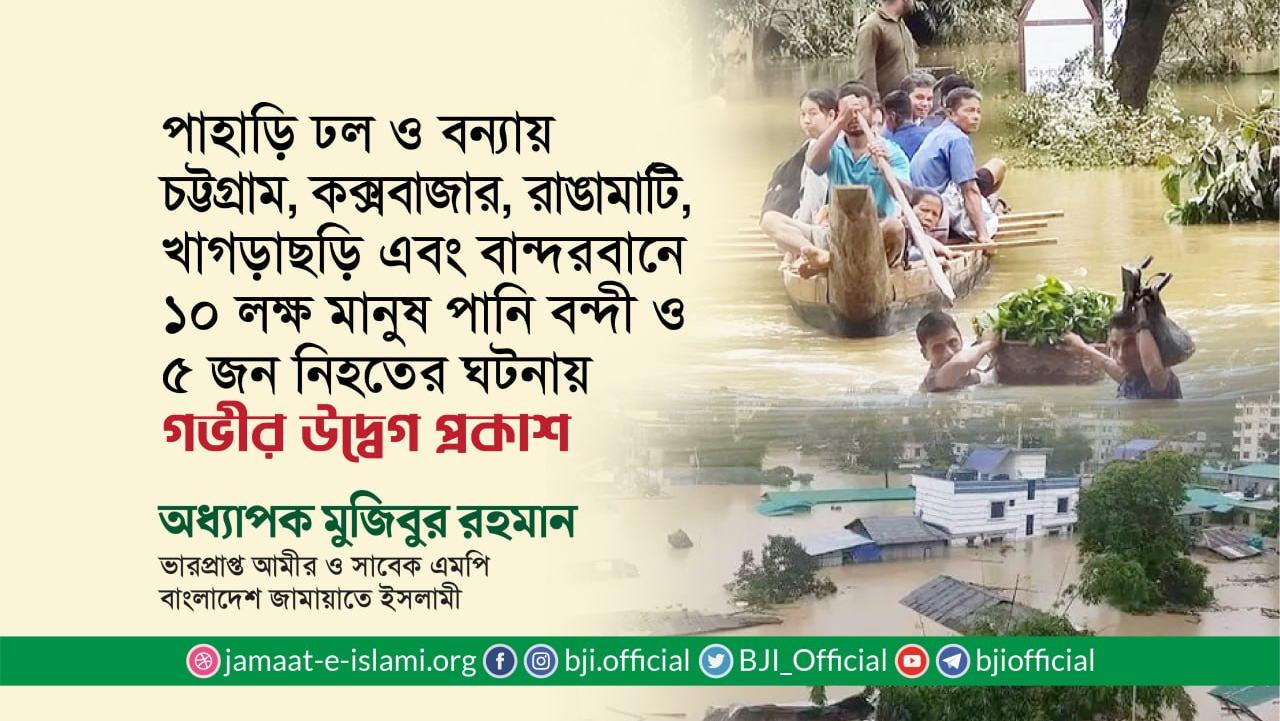পাহাড়ি ঢল ও বন্যায় চট্টগ্রাম, কক্সবাজার, রাঙামাটি, খাগড়াছড়ি এবং বান্দরবানে ১০ লক্ষ মানুষ পানি বন্দী ও ৫ জন নিহতের ঘটনায় গভীর উদ্বেগ প্রকাশ