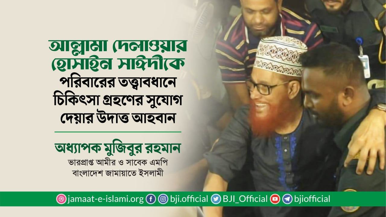 আল্লামা দেলাওয়ার হোসাইন সাঈদীকে পরিবারের তত্ত্বাবধানে চিকিৎসা গ্রহণের সুযোগ দেয়ার উদাত্ত আহবান