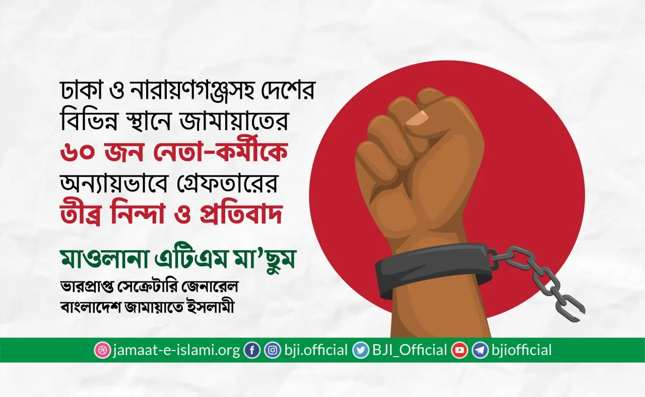 ঢাকা ও নারায়ণগঞ্জসহ দেশের বিভিন্ন স্থানে জামায়াতের ৬০ জন নেতা-কর্মীকে অন্যায়ভাবে গ্রেফতারের তীব্র নিন্দা ও প্রতিবাদ