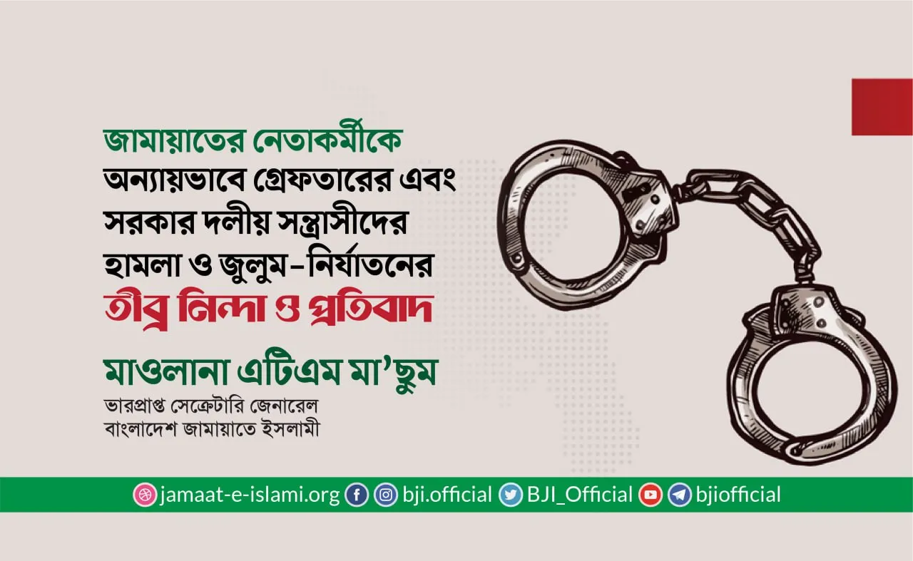 জামায়াতের নেতাকর্মীকে অন্যায়ভাবে গ্রেফতার এবং সরকার দলীয় সন্ত্রাসীদের হামলা ও জুলুম-নির্যাতনের তীব্র নিন্দা ও প্রতিবাদ