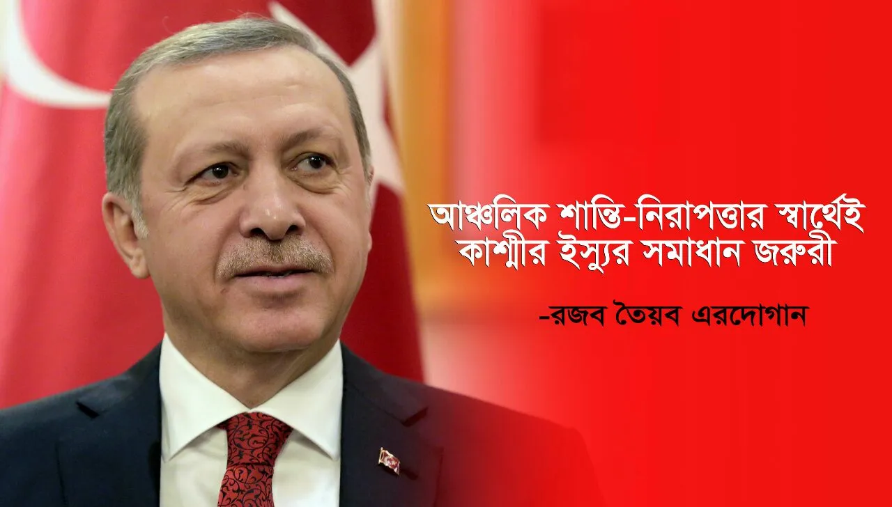 আঞ্চলিক শান্তি-নিরাপত্তার স্বার্থেই কাশ্মীর ইস্যুর সমাধান জরুরি -এরদোগান