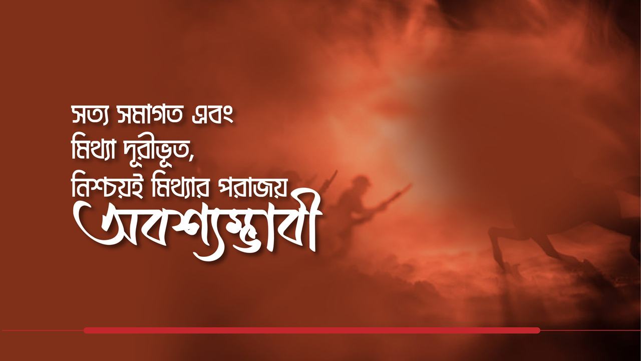 “সত্য সমাগত এবং মিথ্যা দূরীভূত, নিশ্চয়ই মিথ্যার পরাজয় অবশ্যম্ভাবী”