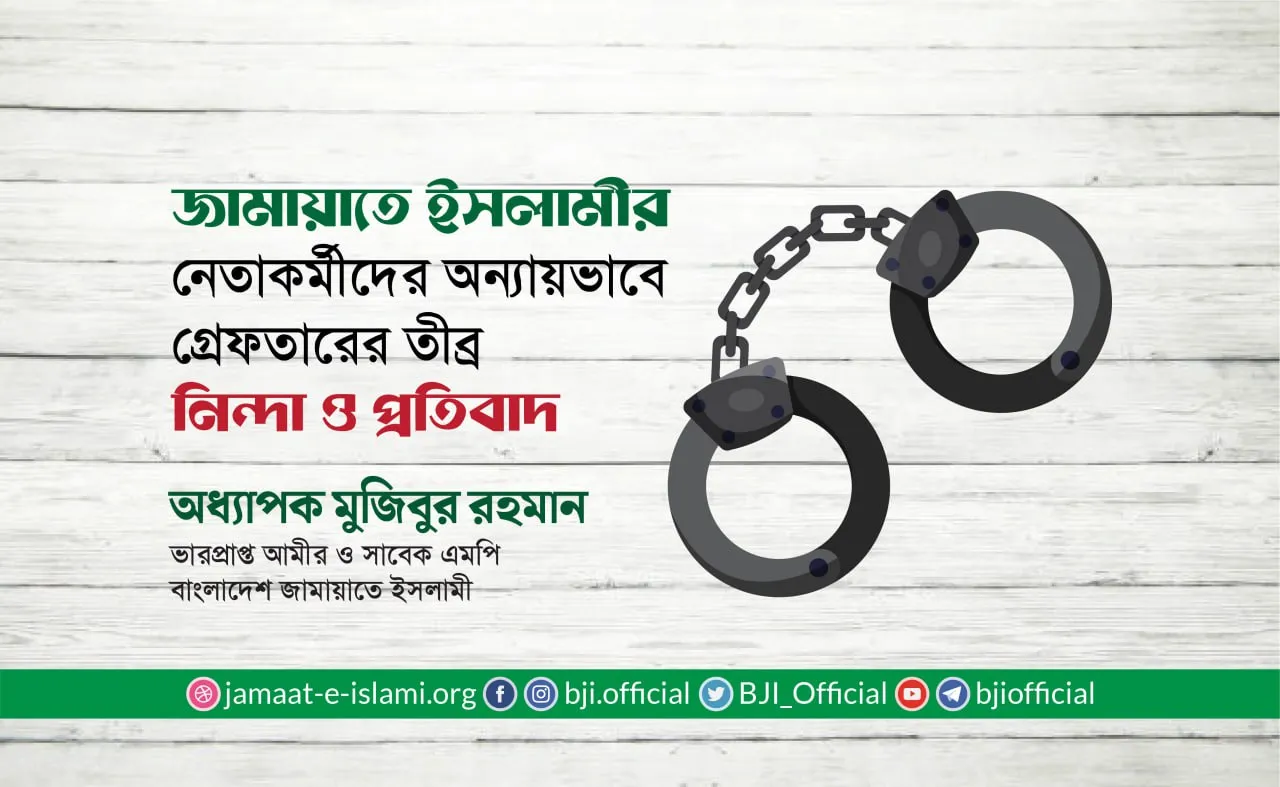 জামায়াতে ইসলামীর নেতাকর্মীদের অন্যায়ভাবে গ্রেফতারের তীব্র নিন্দা ও প্রতিবাদ