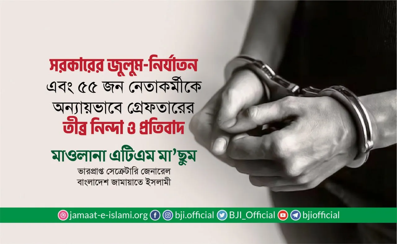 সরকারের জুলুম-নির্যাতন এবং ৫৫ জন নেতাকর্মীকে অন্যায়ভাবে গ্রেফতারের তীব্র নিন্দা ও প্রতিবাদ