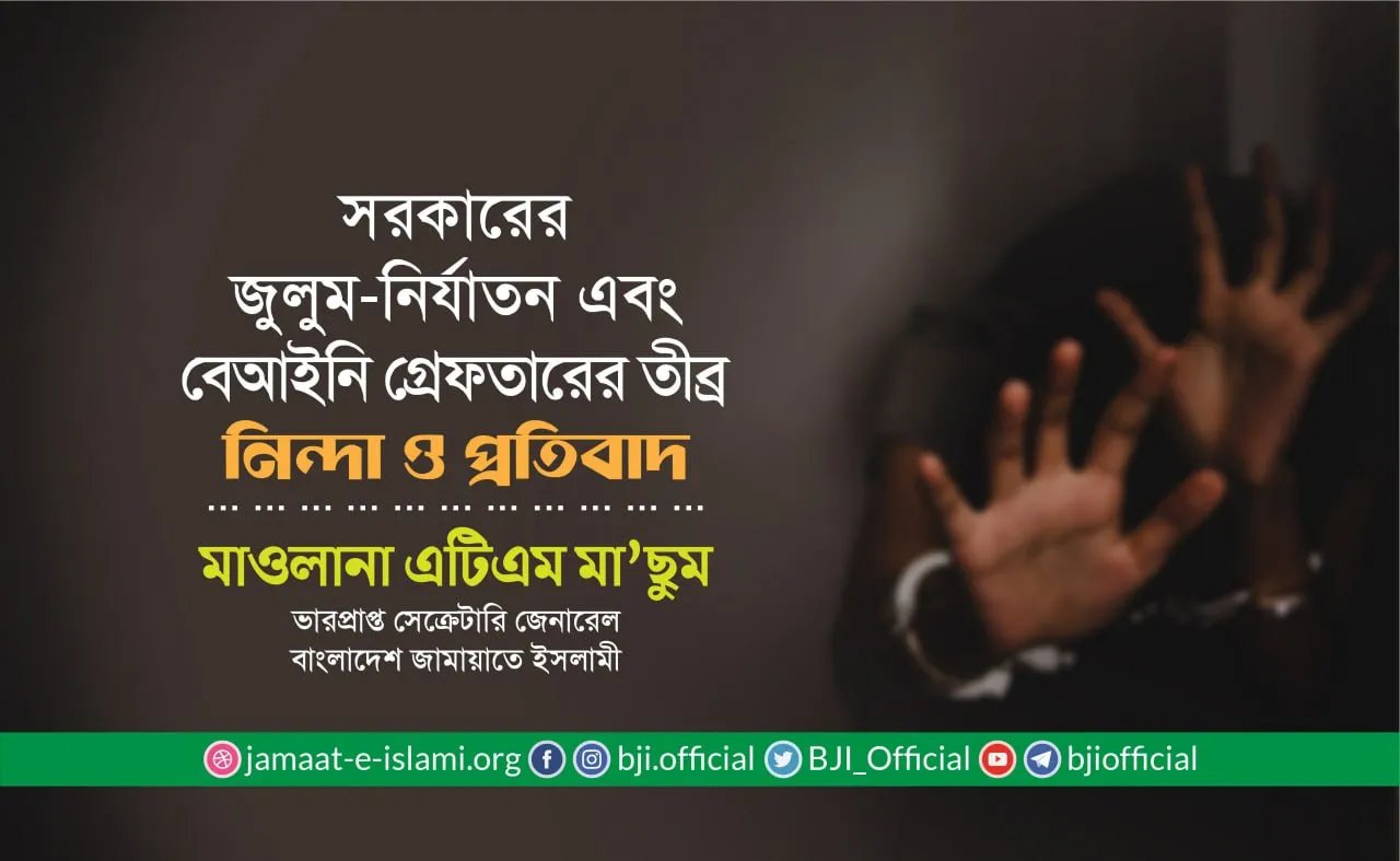সরকারের জুলুম-নির্যাতন এবং বেআইনি গ্রেফতারের তীব্র নিন্দা ও প্রতিবাদ