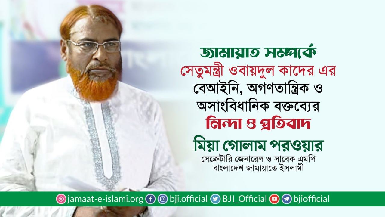 জামায়াত সম্পর্কে সেতুমন্ত্রী ওবায়দুল কাদের এর বেআইনি, অগণতান্ত্রিক ও অসাংবিধানিক বক্তব্যের নিন্দা ও প্রতিবাদ- মিয়া গোলাম পরওয়ার