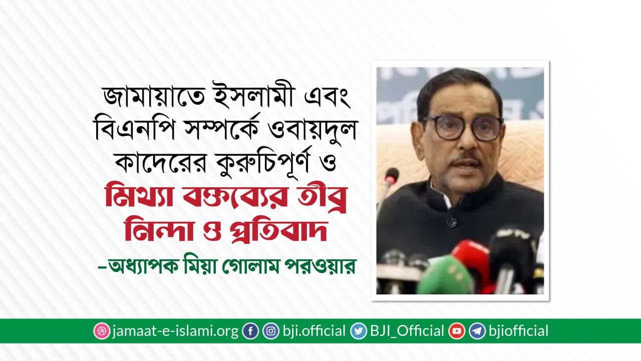 জামায়াতে ইসলামী এবং বিএনপি সম্পর্কে ওবায়দুল কাদেরের কুরুচিপূর্ণ ও মিথ্যা বক্তব্যের তীব্র নিন্দা ও প্রতিবাদ- মিয়া গোলাম পরওয়ার