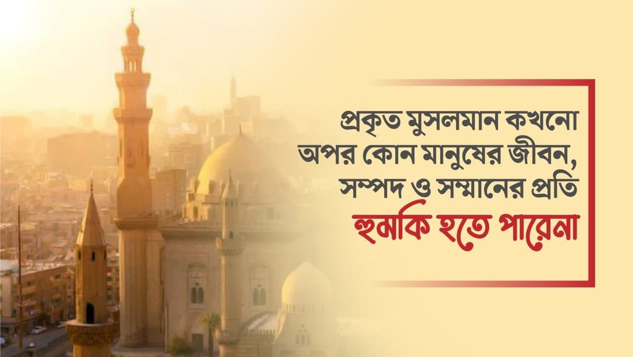 প্রকৃত মুসলমান কখনো অপর কোন মানুষের জীবন, সম্পদ ও সম্মানের প্রতি হুমকি হতে পারেনা