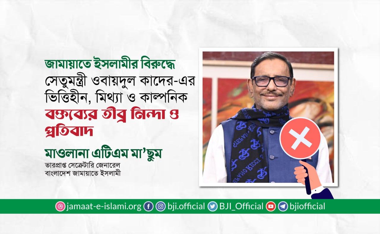 জামায়াতে ইসলামীর বিরুদ্ধে সেতুমন্ত্রী ওবায়দুল কাদের-এর ভিত্তিহীন, মিথ্যা ও কাল্পনিক বক্তব্যের তীব্র নিন্দা ও প্রতিবাদ- মাওলানা এটিএম মা’ছুম