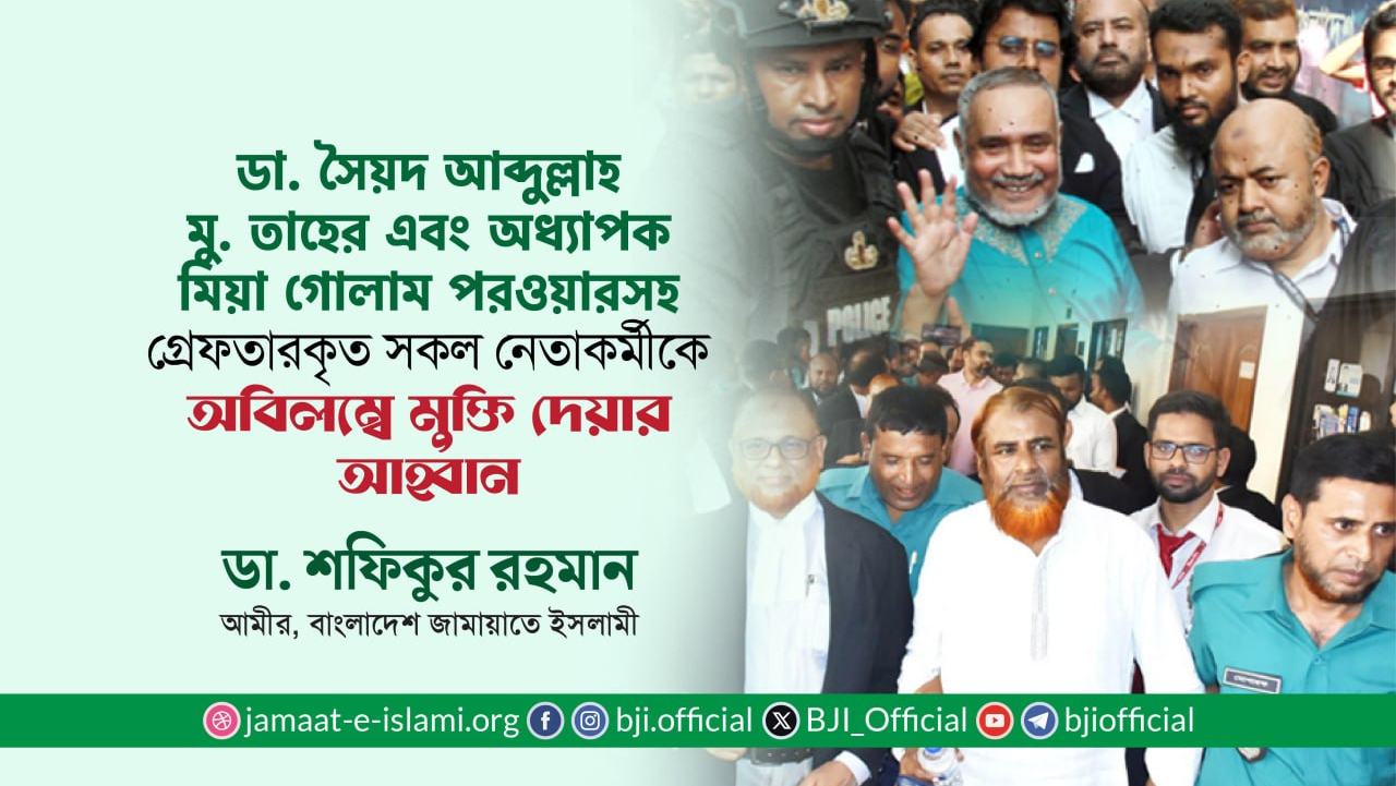 ডা. সৈয়দ আব্দুল্লাহ মু. তাহের এবং অধ্যাপক মিয়া গোলাম পরওয়ারসহ গ্রেফতারকৃত সকল নেতাকর্মীকে অবিলম্বে মুক্তি দেয়ার আহ্বান- ডা. শফিকুর রহমান