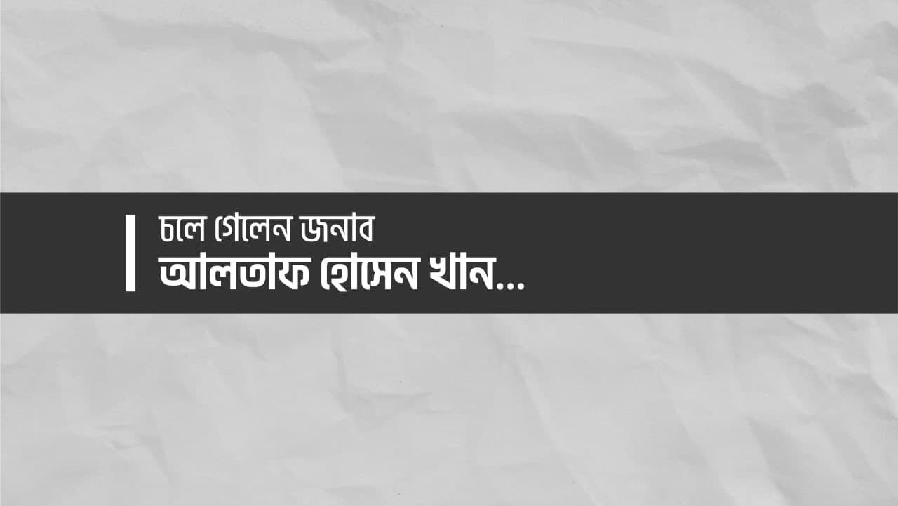 চলে গেলেন জনাব আলতাফ হোসেন খান...