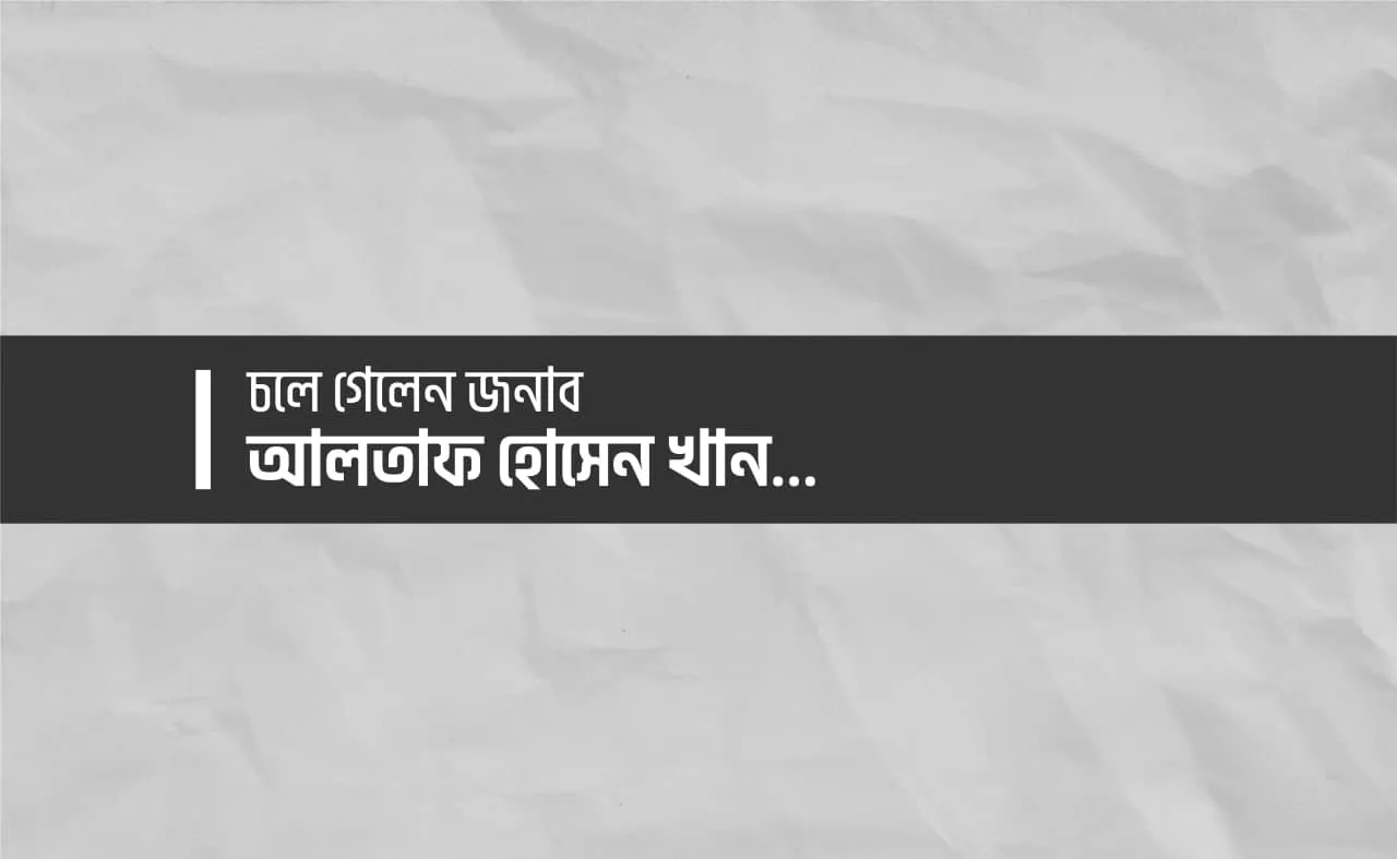 চলে গেলেন জনাব আলতাফ হোসেন খান...