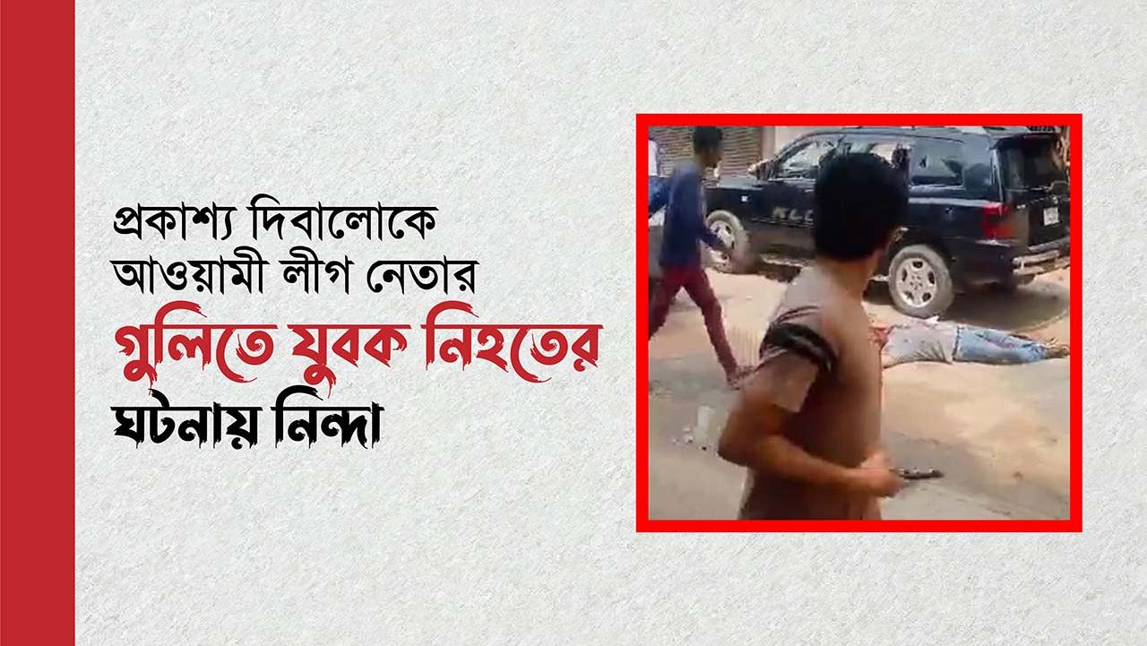 প্রকাশ্য দিবালোকে আওয়ামী লীগ নেতার গুলিতে যুবক নিহতের ঘটনায় নিন্দা