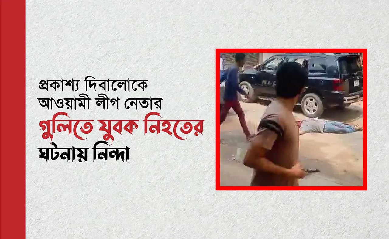 প্রকাশ্য দিবালোকে আওয়ামী লীগ নেতার গুলিতে যুবক নিহতের ঘটনায় নিন্দা