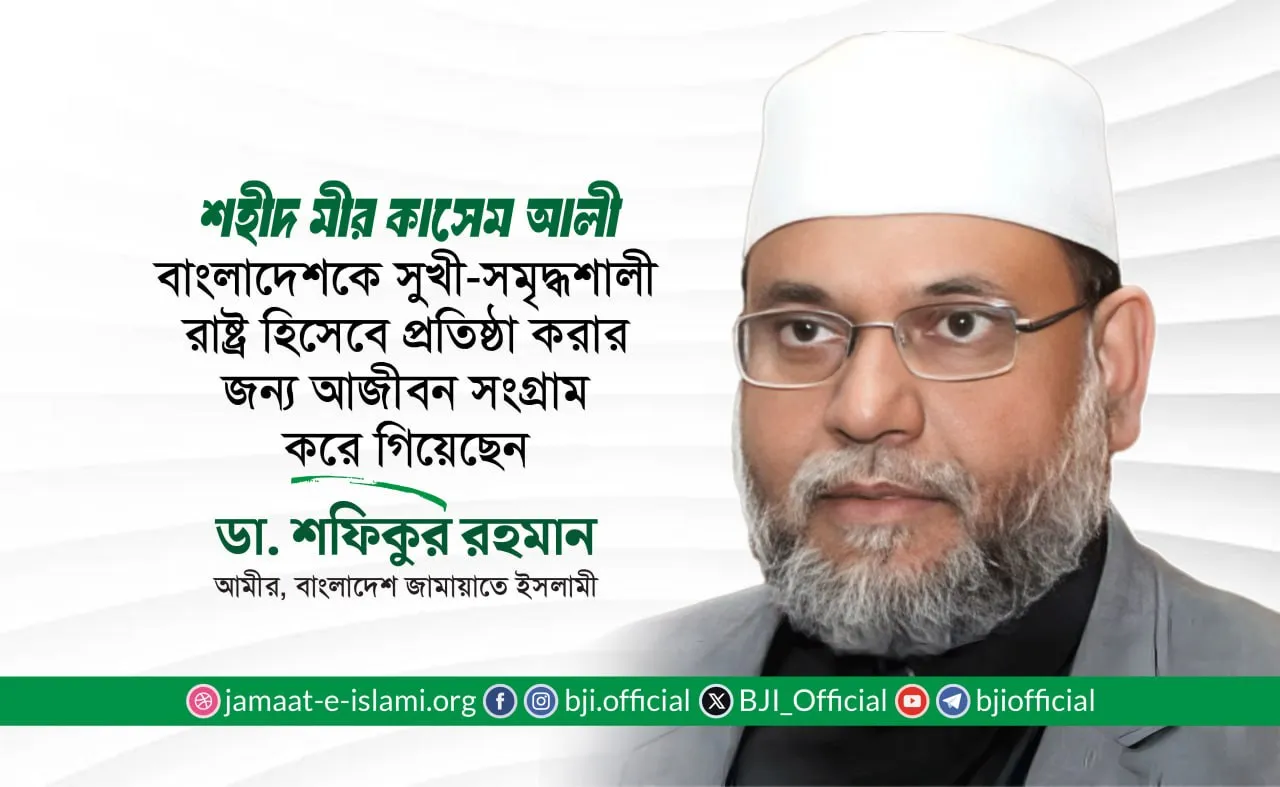 শহীদ মীর কাসেম আলী বাংলাদেশকে একটি সুখী-সমৃদ্ধশালী রাষ্ট্র হিসেবে প্রতিষ্ঠা করার জন্য সংগ্রাম করে গিয়েছেন: ডাঃ শফিকুর রহমান
