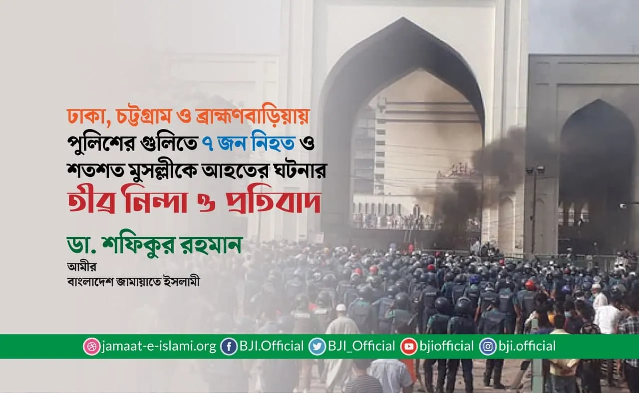 ঢাকা, চট্টগ্রাম ও ব্রাহ্মণবাড়িয়ায় পুুলিশের গুলিতে ৭ জন নিহত ও শতশত মুসল্লীকে আহতের ঘটনার তীব্র নিন্দা ও প্রতিবাদ