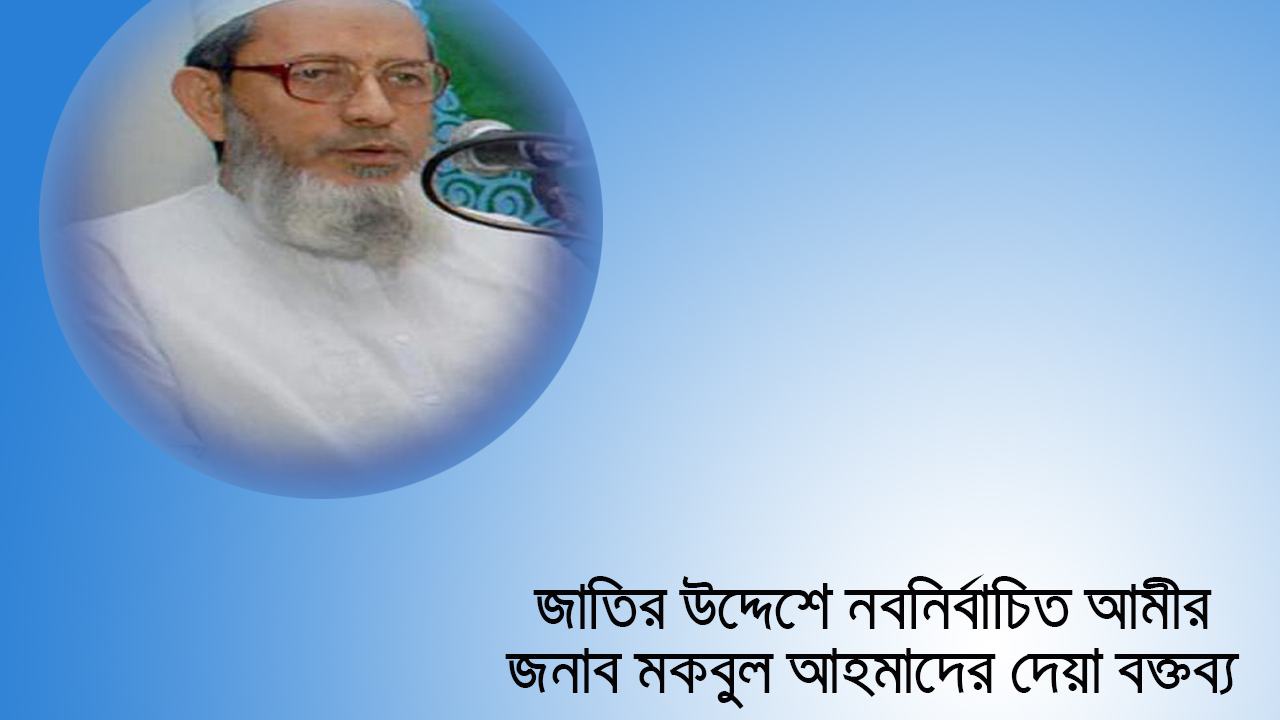 জাতির উদ্দেশে নবনির্বাচিত আমীর জনাব মকবুল আহমাদের দেয়া বক্তব্য