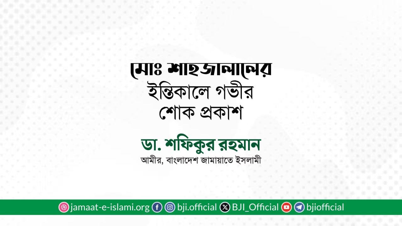 জনাব মোঃ শাহজালালের ইন্তিকালে গভীর শোক প্রকাশ- ডা. শফিকুর রহমান