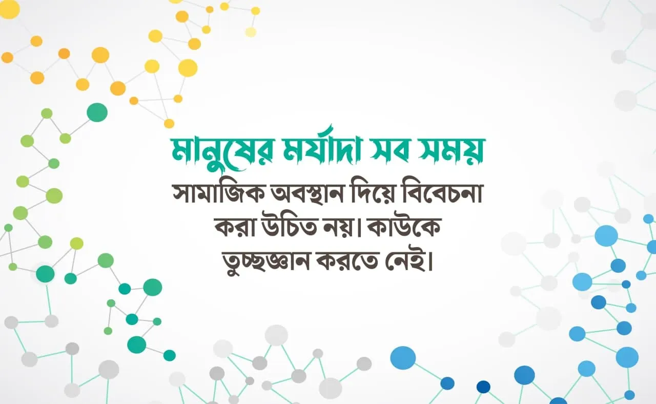 মানুষের মর্যাদা সব সময় সামাজিক অবস্থান দিয়ে বিবেচনা করা উচিত নয়। কাউকে তুচ্ছজ্ঞান করতে নেই।