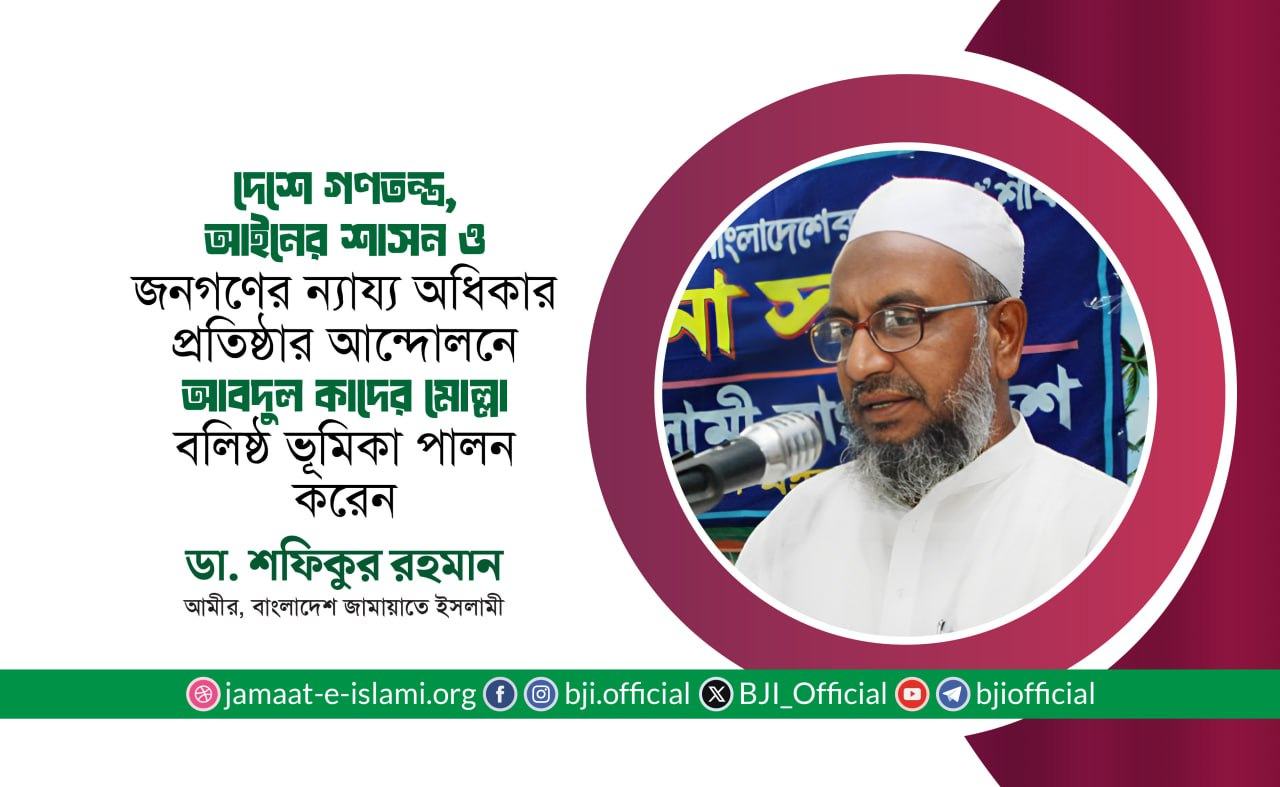 দেশে গণতন্ত্র, আইনের শাসন, ন্যায় বিচার ও জনগণের ন্যায্য অধিকার প্রতিষ্ঠার আন্দোলনে জনাব আবদুল কাদের মোল্লা বলিষ্ঠ ভূমিকা পালন করেন- ডা. শফিকুর রহমান