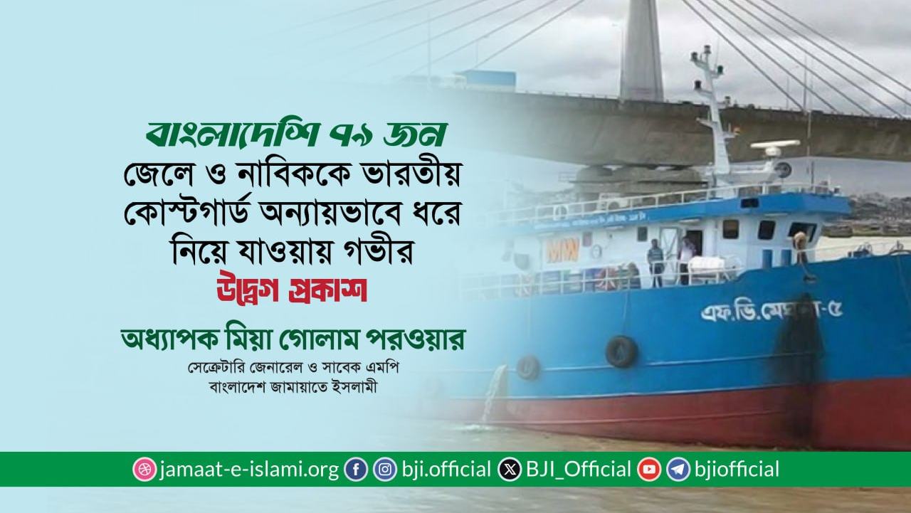 বাংলাদেশি ৭৯ জন জেলে ও নাবিককে ভারতীয় কোস্টগার্ড অন্যায়ভাবে ধরে নিয়ে যাওয়ায় গভীর উদ্বেগ প্রকাশ- অধ্যাপক মিয়া গোলাম পরওয়ার