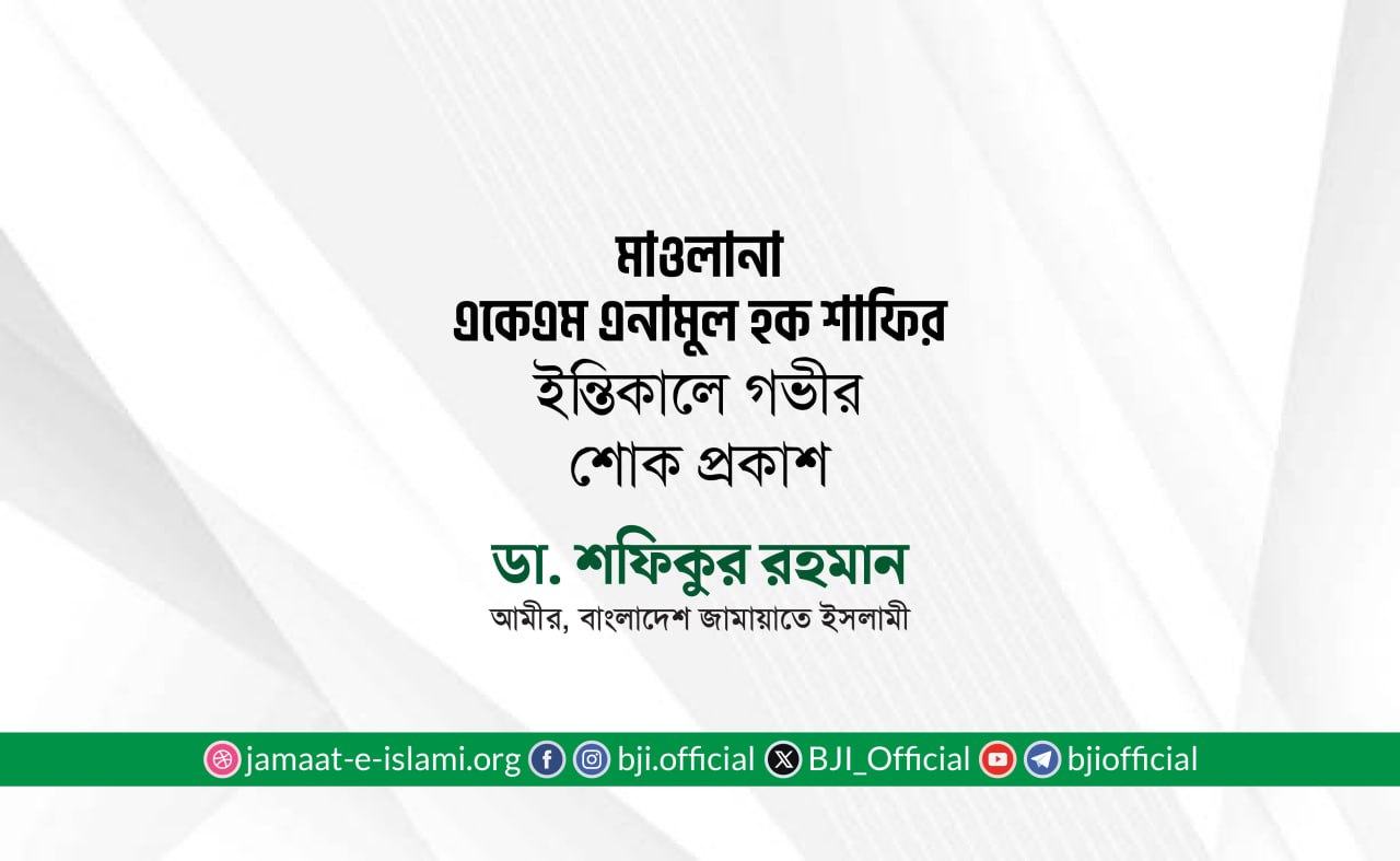 মোঃ মাওলানা একেএম এনামুল হক শাফির ইন্তিকালে গভীর শোক প্রকাশ