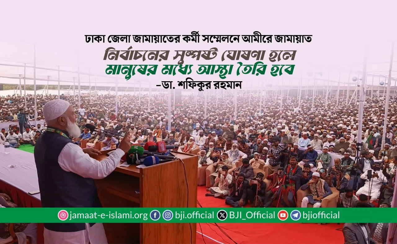 নির্বাচনের সুষ্পষ্ট ঘোষণা হলে মানুষের মধ্যে আস্থা তৈরি হবে- ডা. শফিকুর রহমান